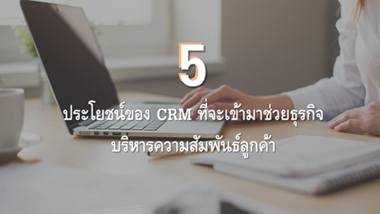 5 ประโยชน์ของ CRM ที่จะเข้ามาช่วยธุรกิจบริหารความสัมพันธ์ลูกค้า